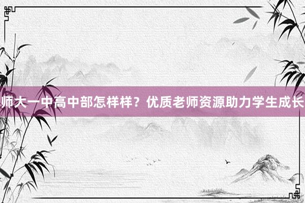 师大一中高中部怎样样？优质老师资源助力学生成长
