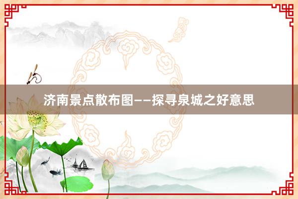 济南景点散布图——探寻泉城之好意思