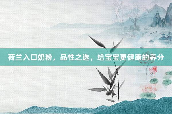 荷兰入口奶粉，品性之选，给宝宝更健康的养分