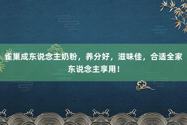 雀巢成东说念主奶粉，养分好，滋味佳，合适全家东说念主享用！
