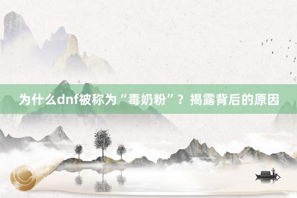 为什么dnf被称为“毒奶粉”？揭露背后的原因