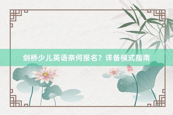 剑桥少儿英语奈何报名？详备模式指南