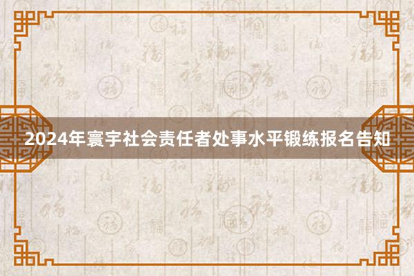 2024年寰宇社会责任者处事水平锻练报名告知