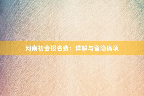河南初会报名费：详解与留隐痛项