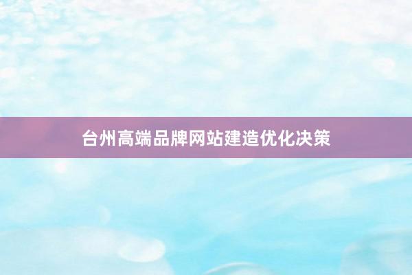 台州高端品牌网站建造优化决策