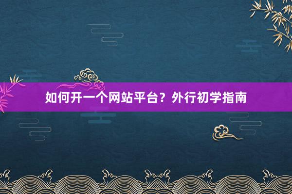 如何开一个网站平台？外行初学指南